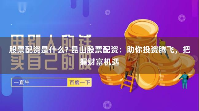 股票配资是什么? 昆山股票配资：助你投资腾飞，把握财富机遇