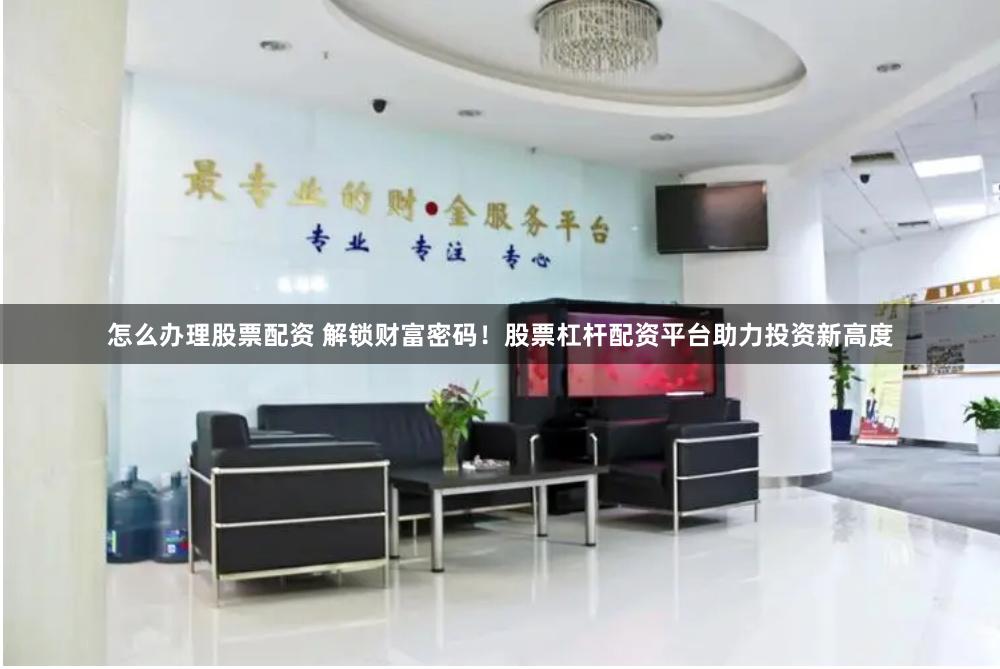 怎么办理股票配资 解锁财富密码！股票杠杆配资平台助力投资新高度