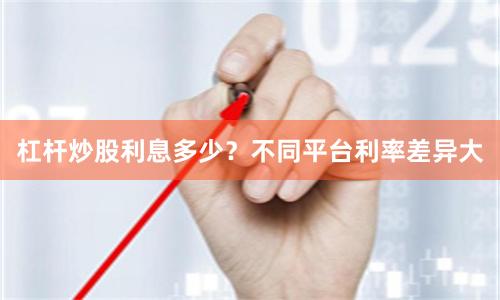 杠杆炒股利息多少？不同平台利率差异大