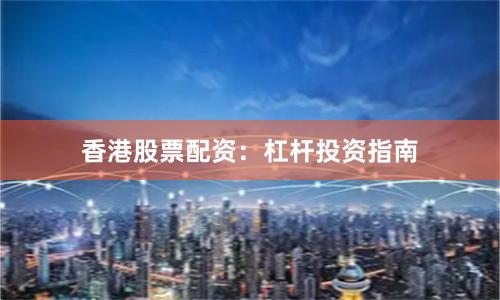 香港股票配资：杠杆投资指南