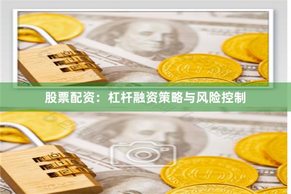 股票配资：杠杆融资策略与风险控制
