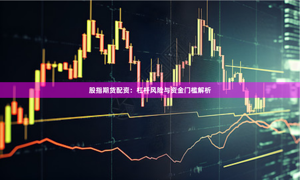 股指期货配资：杠杆风险与资金门槛解析