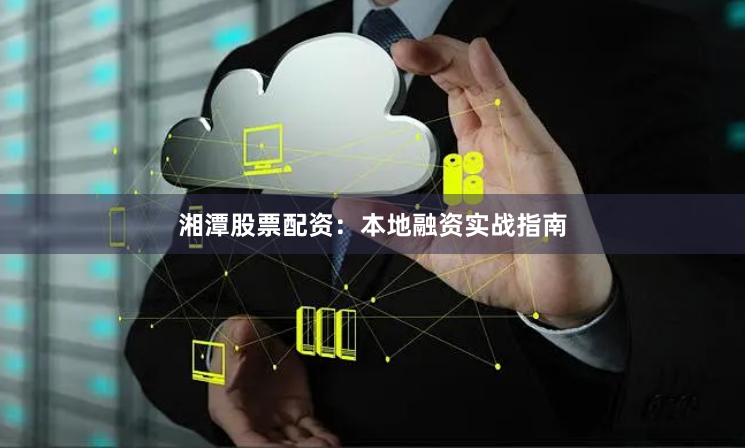 湘潭股票配资：本地融资实战指南