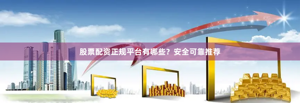 股票配资正规平台有哪些？安全可靠推荐