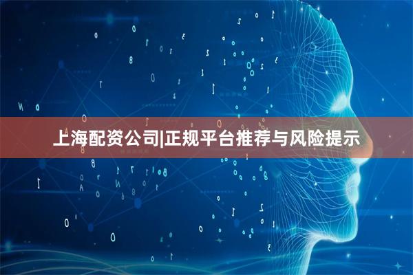 上海配资公司|正规平台推荐与风险提示