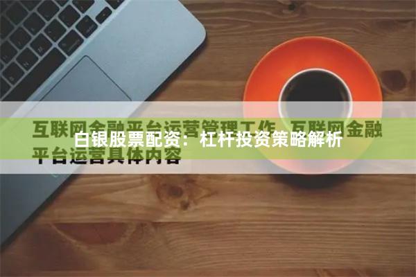 白银股票配资：杠杆投资策略解析