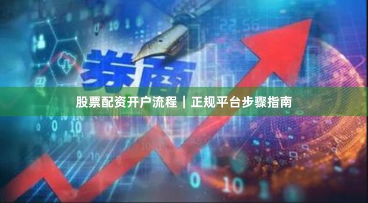 股票配资开户流程｜正规平台步骤指南