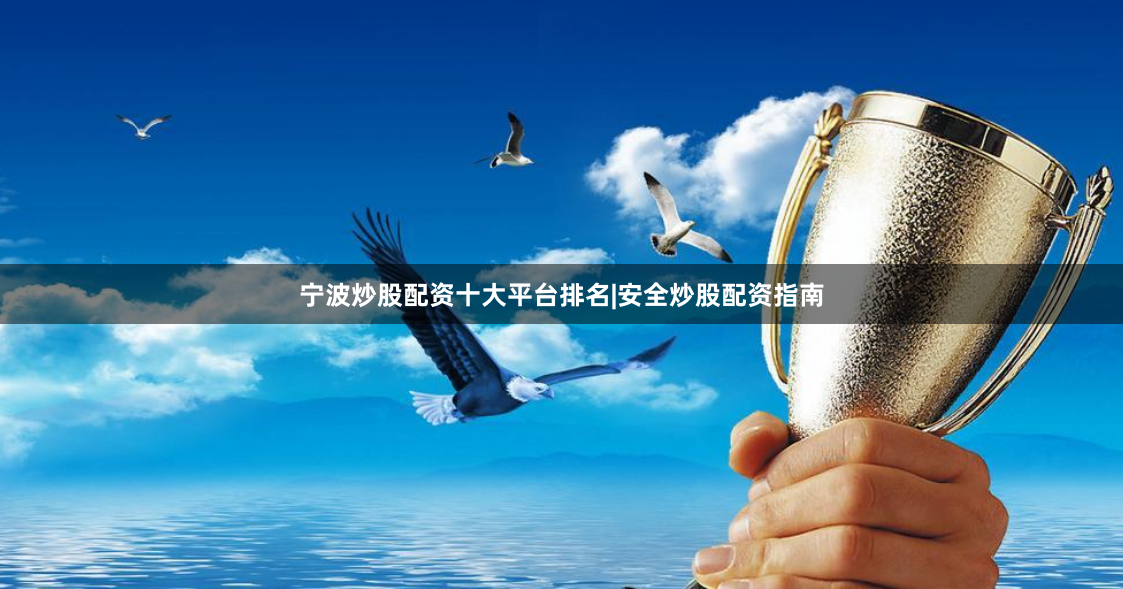 宁波炒股配资十大平台排名|安全炒股配资指南