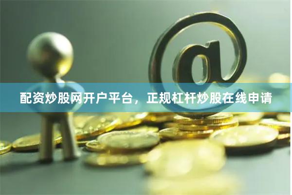 配资炒股网开户平台，正规杠杆炒股在线申请